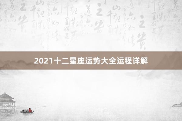 2021十二星座运势大全运程详解